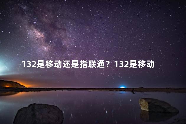 132是移动还是指联通？132是移动还是联通？查看这里！