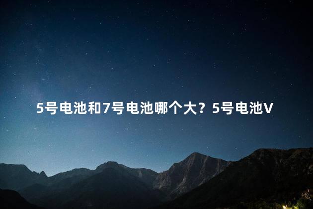 5号电池和7号电池哪个大？5号电池VS7号电池：谁更大？