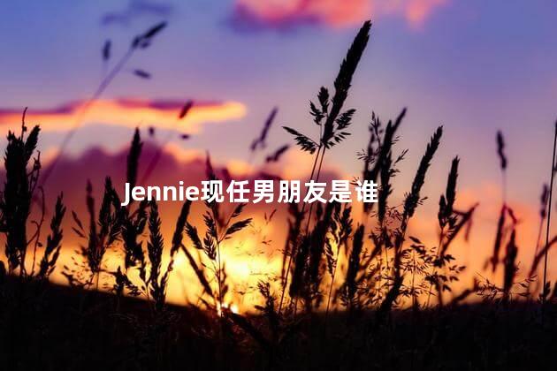 Jennie现任男朋友是谁