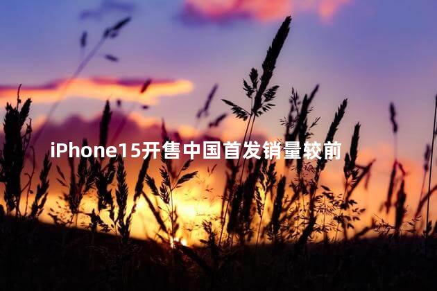 iPhone15开售中国首发销量较前代下降