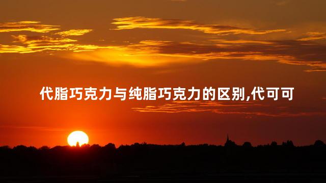 代脂巧克力与纯脂巧克力的区别