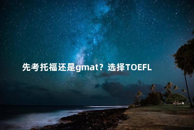 先考托福还是gmat？选择TOEFL还是GMAT？考哪个更好？