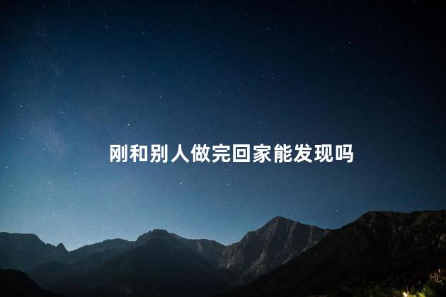 刚和别人做完回家能发现吗