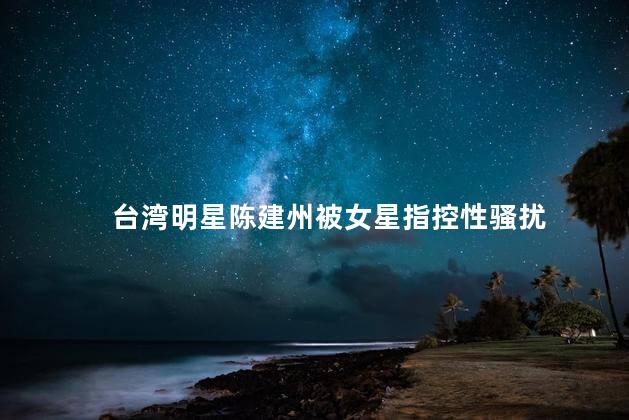 台湾明星陈建州被女星指控性骚扰