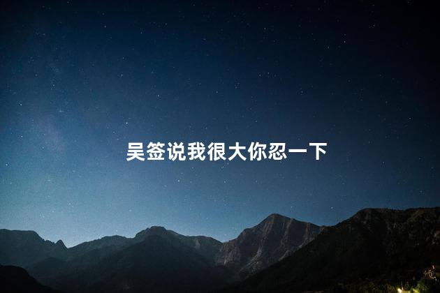 吴签说我很大你忍一下