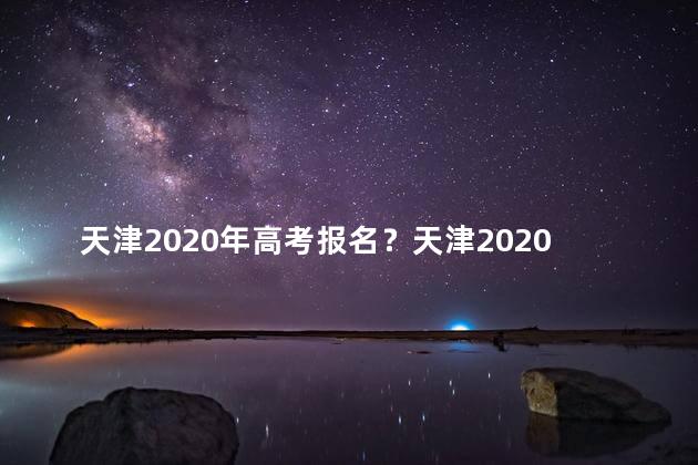天津2020年高考报名？天津2020高考报名开始了！