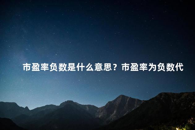 市盈率负数是什么意思？市盈率为负数代表什么？