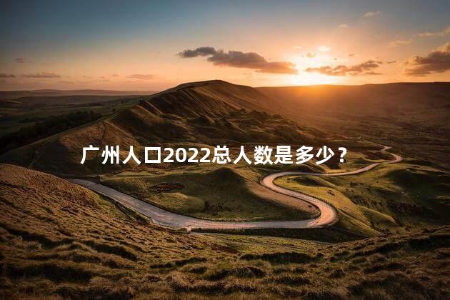 广州人口2022总人数是多少？