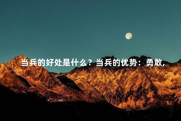 当兵的好处是什么？当兵的优势：勇敢,锻炼,荣誉