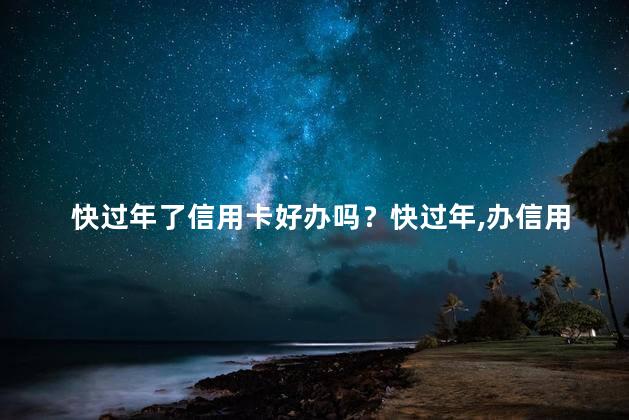 快过年了信用卡好办吗？快过年,办信用卡方便吗？