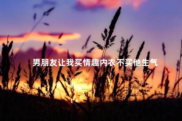 男朋友让我买情趣内衣不买他生气