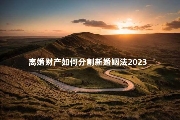 离婚财产如何分割新婚姻法2023