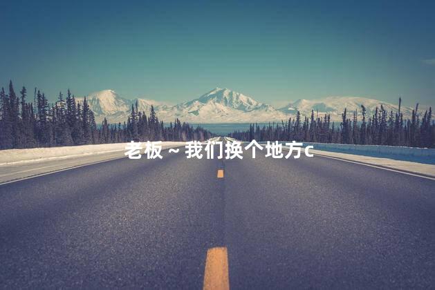 老板～我们换个地方c