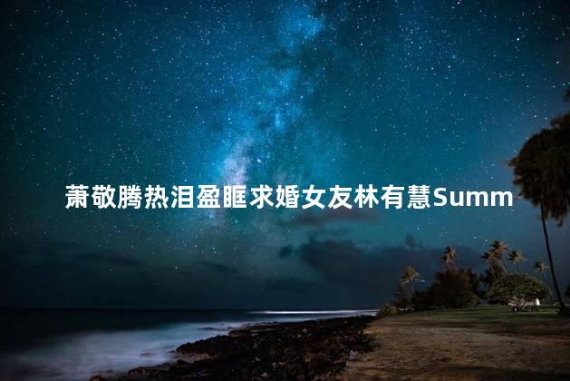 萧敬腾热泪盈眶求婚女友林有慧Summer