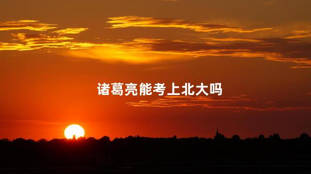诸葛亮能考上北大吗